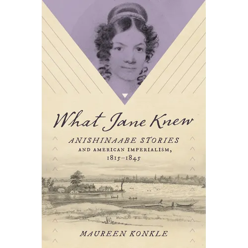 What Jane Knew: Anishinaabe Stories and American Imperialism, 1815-1845 - Hardcover