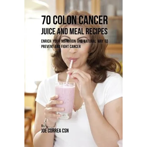 70 Colon Cancer Juice and Meal Recipes: Enrich Your Nutrition the Natural Way to Prevent and Fight Cancer - Paperback