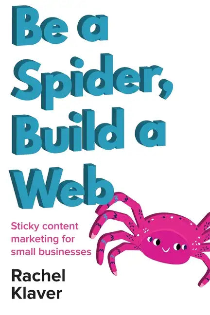 Be a Spider, Build a Web: Sticky Content Marketing for Small Businesses - Paperback