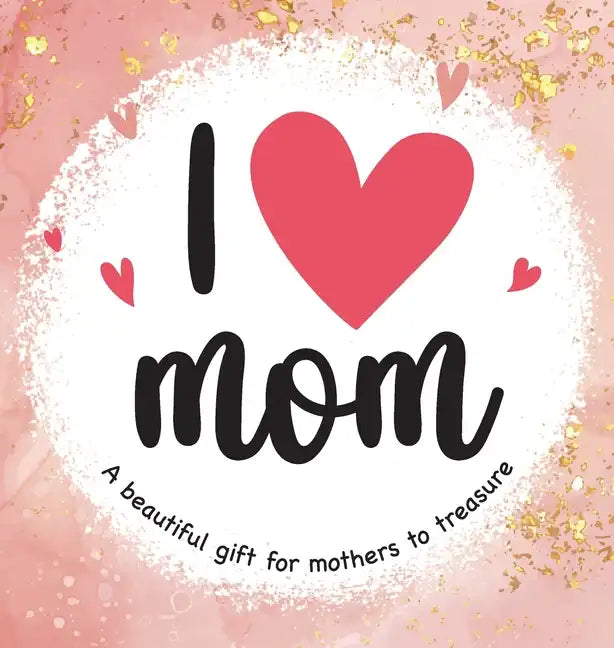 I Love Mom: A Beautiful Gift for Mothers to Treasure - Hardcover
