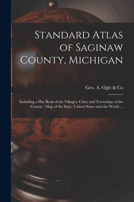 Standard Atlas of Saginaw County, Michigan: Including a Plat Book of the Villages, Cities and Townships of the County: Map of the State, United States - Paperback