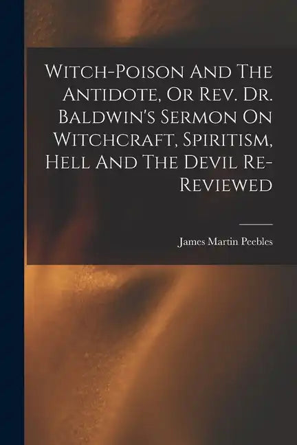 Witch-poison And The Antidote, Or Rev. Dr. Baldwin's Sermon On Witchcraft, Spiritism, Hell And The Devil Re-reviewed - Paperback