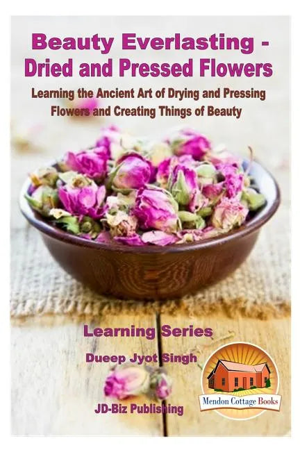 Beauty Everlasting - Dried and Pressed Flowers - Learning the Ancient Art of Drying and Pressing Flowers and Creating Things of Beauty - Paperback
