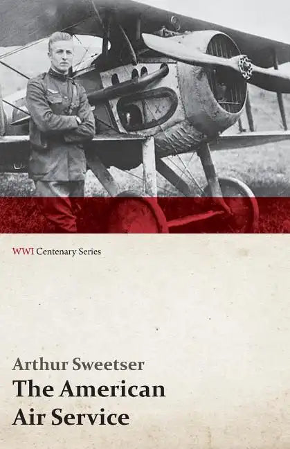 The American Air Service; A Record of Its Problems, Its Difficulties, Its Failures, and Its Final Achievements (WWI Centenary Series) - Paperback