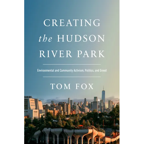 Creating the Hudson River Park: Environmental and Community Activism, Politics, and Greed - Hardcover