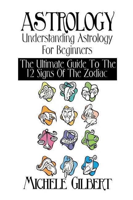 Astrology: Understanding Astrology For Beginners: The Ultimate Guide To The 12 Signs Of The Zodiac - Paperback