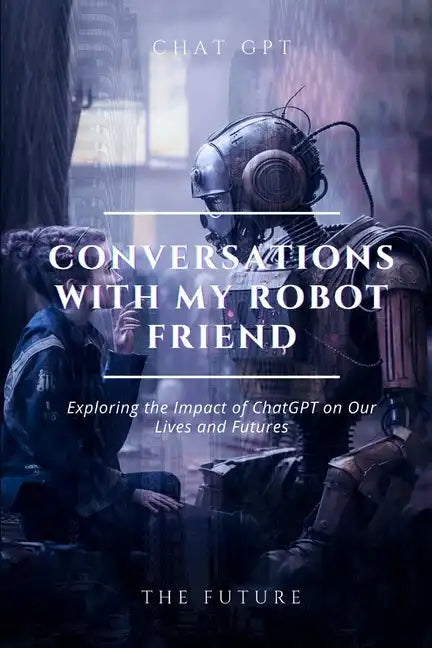 Conversations with my robot friend: Exploring the Impact of ChatGPT on Our Lives and Futures - Paperback