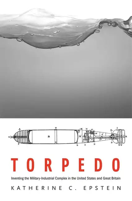 Torpedo: Inventing the Military-Industrial Complex in the United States and Great Britain - Hardcover