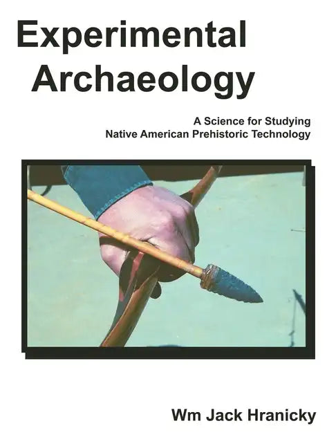 Experimental Archaeology: A Science for Studying Native American Prehistoric Technology - Paperback