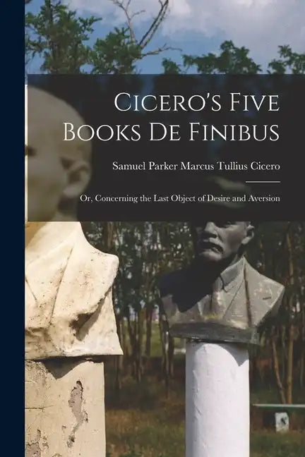 Cicero's Five Books De Finibus: Or, Concerning the Last Object of Desire and Aversion - Paperback