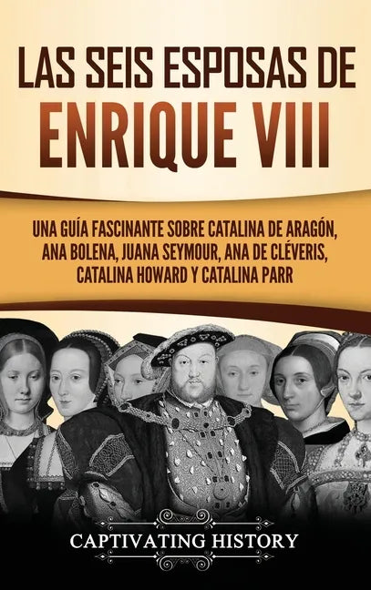 Las seis esposas de Enrique VIII: Una guía fascinante sobre Catalina de Aragón, Ana Bolena, Juana Seymour, Ana de Cléveris, Catalina Howard y Catalina - Hardcover