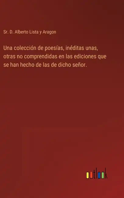 Una colección de poesías, inéditas unas, otras no comprendidas en las ediciones que se han hecho de las de dicho señor. - Hardcover