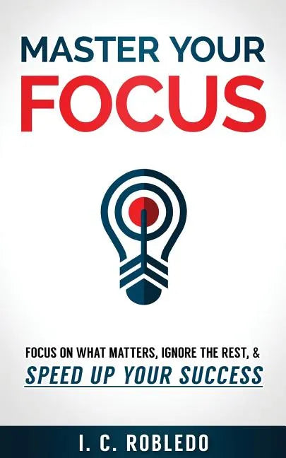 Master Your Focus: Focus on What Matters, Ignore the Rest, & Speed up Your Success - Paperback