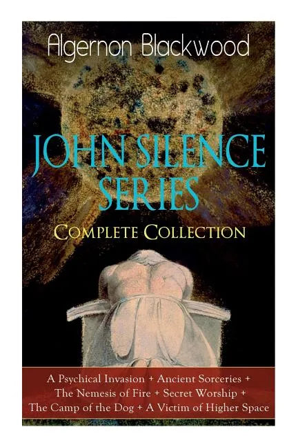 The JOHN SILENCE SERIES - Complete Collection: A Psychical Invasion + Ancient Sorceries + The Nemesis of Fire + Secret Worship + The Camp of the Dog + - Paperback