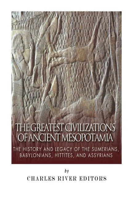 The Greatest Civilizations of Ancient Mesopotamia: The History and Legacy of the Sumerians, Babylonians, Hittites, and Assyrians - Paperback