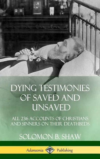 Dying Testimonies of Saved and Unsaved: All 236 Accounts of Christians and Sinners on their Deathbeds (Hardcover) - Hardcover