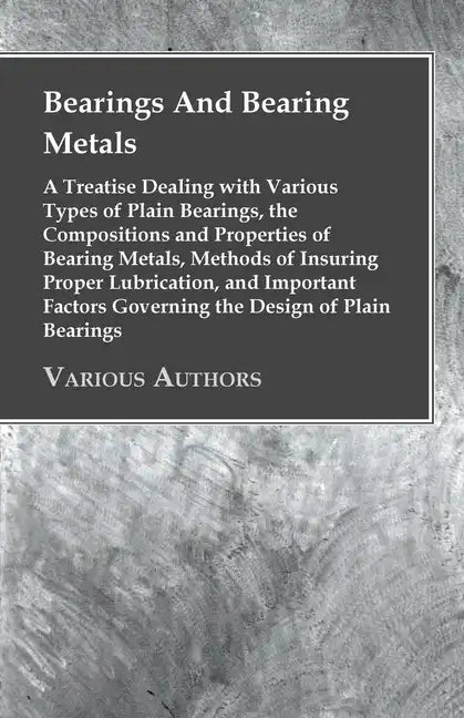 Bearings And Bearing Metals: A Treatise Dealing with Various Types of Plain Bearings, the Compositions and Properties of Bearing Metals, Methods of - Paperback