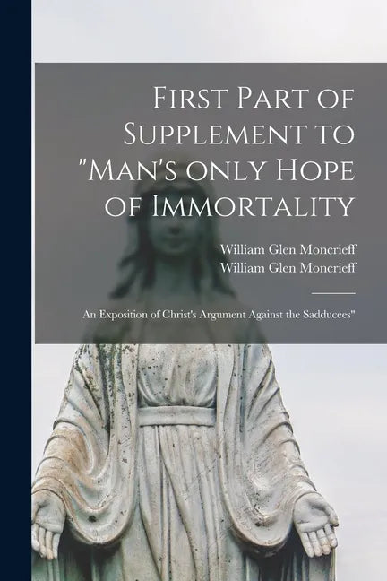 First Part of Supplement to "Man's Only Hope of Immortality: an Exposition of Christ's Argument Against the Sadducees" [microform] - Paperback