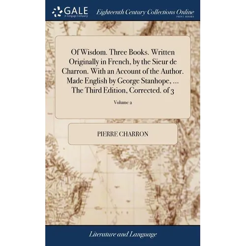 Of Wisdom. Three Books. Written Originally in French, by the Sieur de Charron. With an Account of the Author. Made English by George Stanhope, ... The - Hardcover