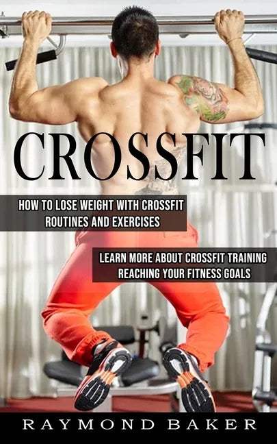Crossfit: How To Lose Weight With Crossfit Routines And Exercises (Learn More About Crossfit Training Reaching Your Fitness Goal - Paperback