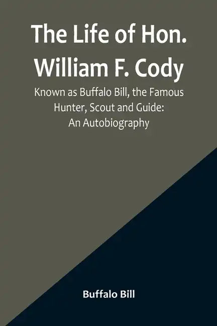 The Life of Hon. William F. Cody, Known as Buffalo Bill, the Famous Hunter, Scout and Guide: An Autobiography - Paperback