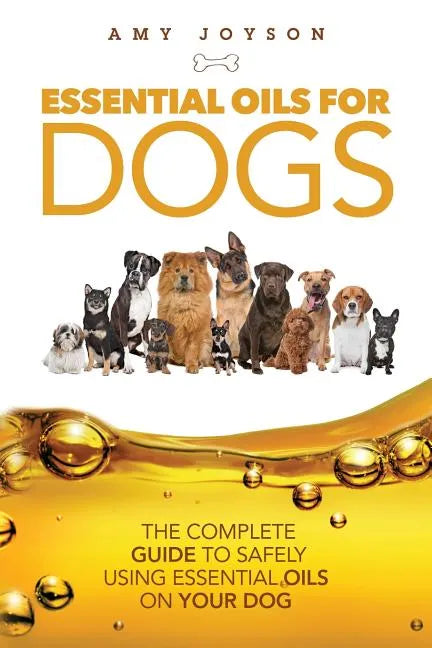 Essential Oils For Dogs: The Complete Guide To Safely Using Essential Oils On Your Dog - Paperback