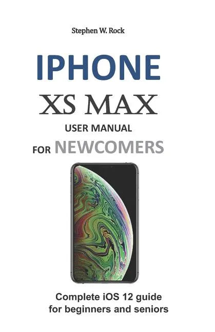 iPhone XS Max User Manual for Newcomers: Complete IOS 12 Guide for Beginners and Seniors - Paperback