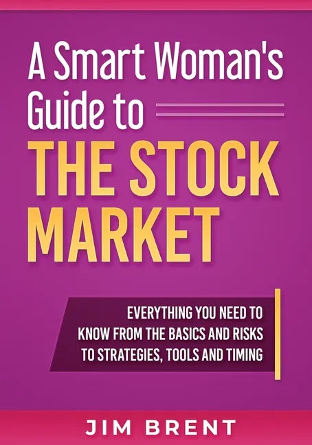 A Smart Woman's Guide To The Stock Market: Everything You Need to Know From the Basics and Risks to Strategies, Tools and Timing - Paperback