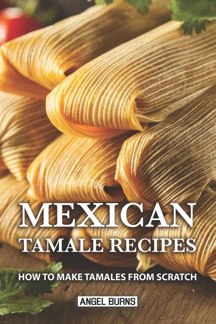 Mexican Tamale Recipes: How to Make Tamales From Scratch - Paperback