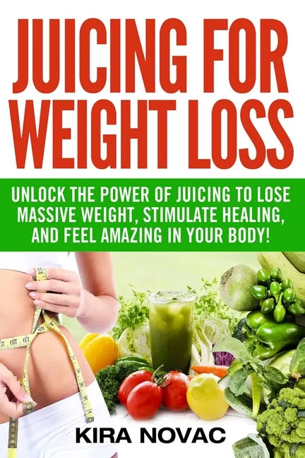 Juicing for Weight Loss: Unlock the Power of Juicing to Lose Massive Weight, Stimulate Healing, and Feel Amazing in Your Body - Paperback