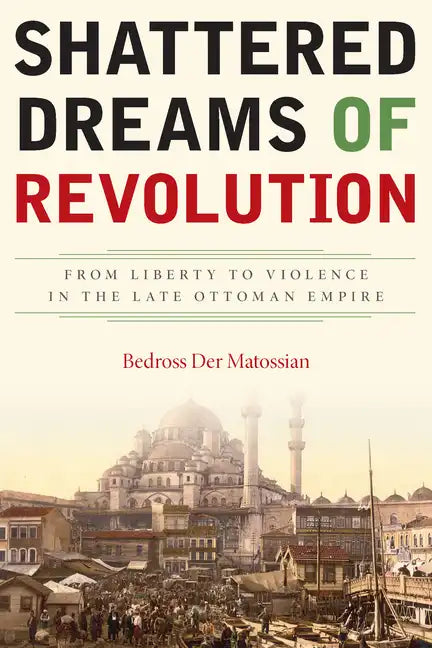 Shattered Dreams of Revolution: From Liberty to Violence in the Late Ottoman Empire - Hardcover
