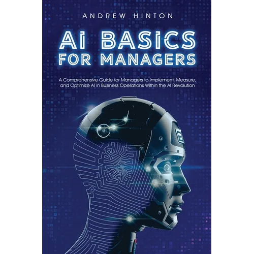 AI Basics for Managers: A Comprehensive Guide for Managers to Implement, Measure, and Optimize AI in Business Operations Within the AI Revolut - Paperback