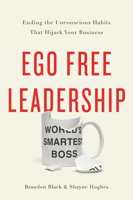 Ego Free Leadership: Ending the Unconscious Habits That Hijack Your Business - Hardcover
