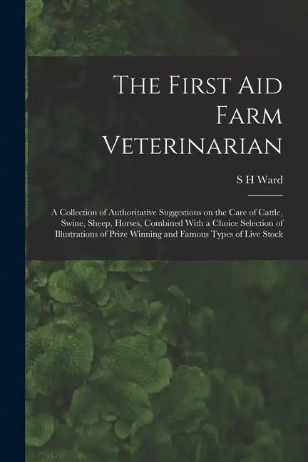 The First aid Farm Veterinarian; a Collection of Authoritative Suggestions on the Care of Cattle, Swine, Sheep, Horses, Combined With a Choice Selecti - Paperback
