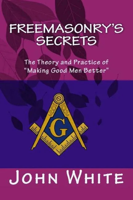 Freemasonry's Secrets: The Theory and Practice of "Making Good Men Better" - Paperback