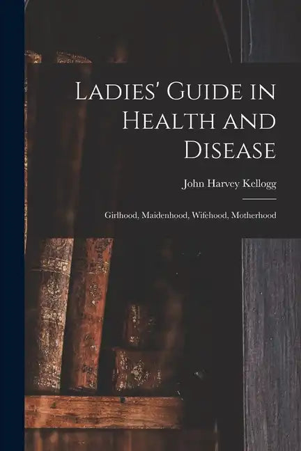 Ladies' Guide in Health and Disease: Girlhood, Maidenhood, Wifehood, Motherhood - Paperback