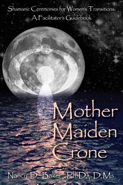 Mother Maiden Crone: Shamanic Ceremonies for Women's Transitions: A Facilitator's Guidebook - Paperback
