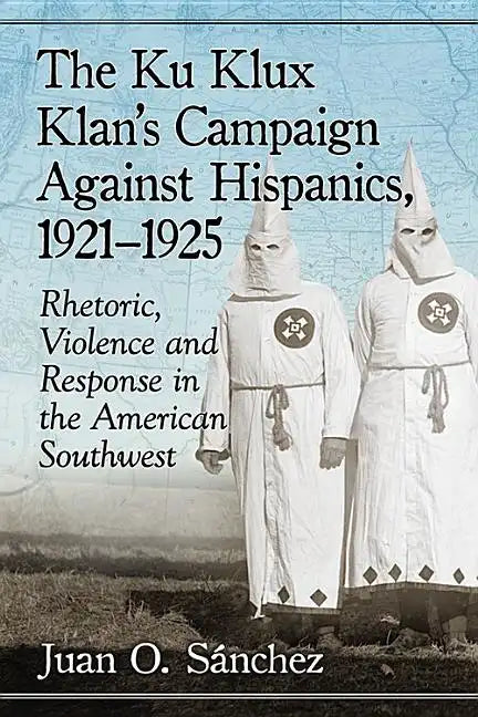 The Ku Klux Klan's Campaign Against Hispanics, 1921-1925: Rhetoric, Violence and Response in the American Southwest - Paperback
