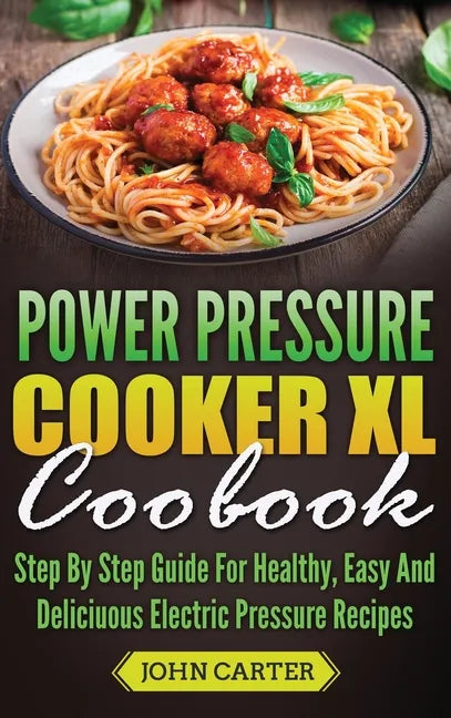 Power Pressure Cooker XL Cookbook: Step By Step Guide For Healthy, Easy And Delicious Electric Pressure Recipes - Hardcover