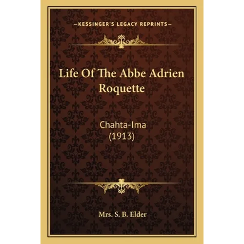 Life Of The Abbe Adrien Roquette: Chahta-Ima (1913) - Paperback