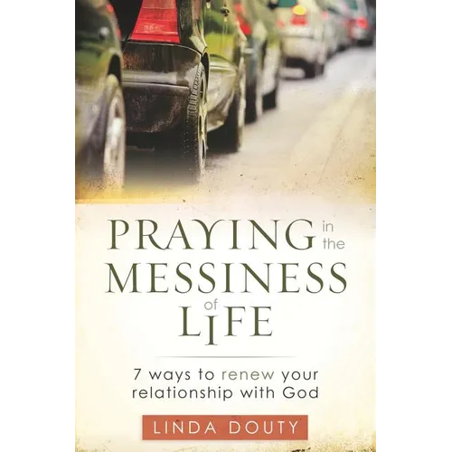 Praying in the Messiness of LIfe: 7 Ways to Renew Your Relationship with God - Paperback