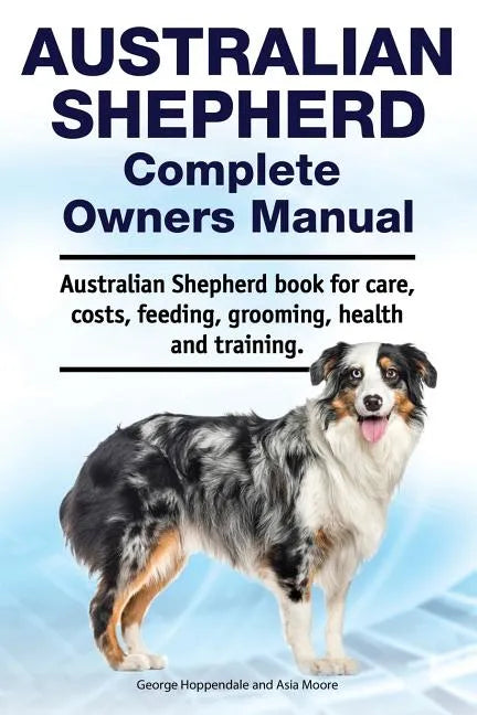 Australian Shepherd Complete Owners Manual. Australian Shepherd book for care, costs, feeding, grooming, health and training. - Paperback