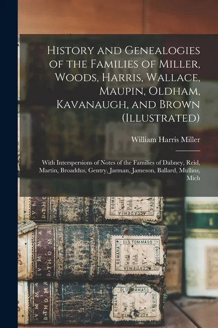 History and Genealogies of the Families of Miller, Woods, Harris, Wallace, Maupin, Oldham, Kavanaugh, and Brown (illustrated): With Interspersions of - Paperback