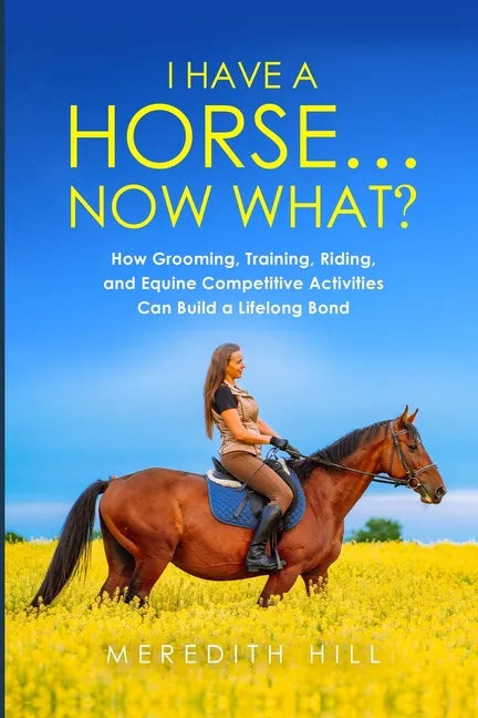 I Have a Horse... Now What: How Grooming, Training, Riding, and Equine Competitive Activities Can Build a Lifelong Bond - Paperback