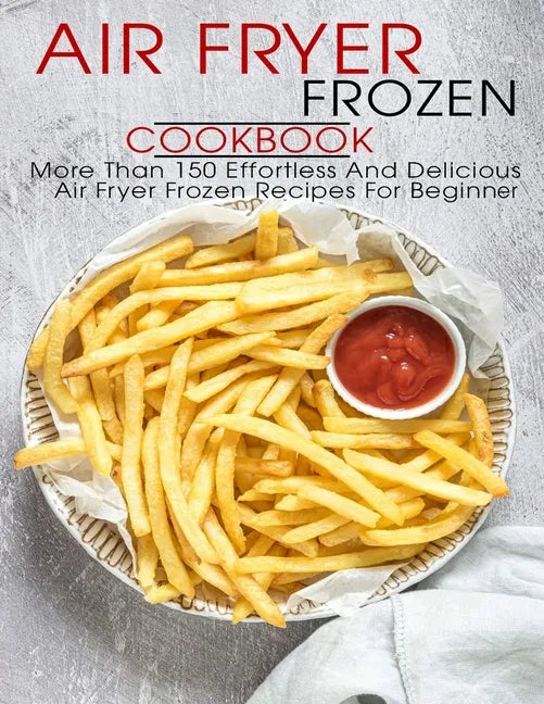 Air Fryer Frozen Cookbook: More Than 150 Effortless And Delicious Air Fryer Frozen Recipes For Beginner - Paperback