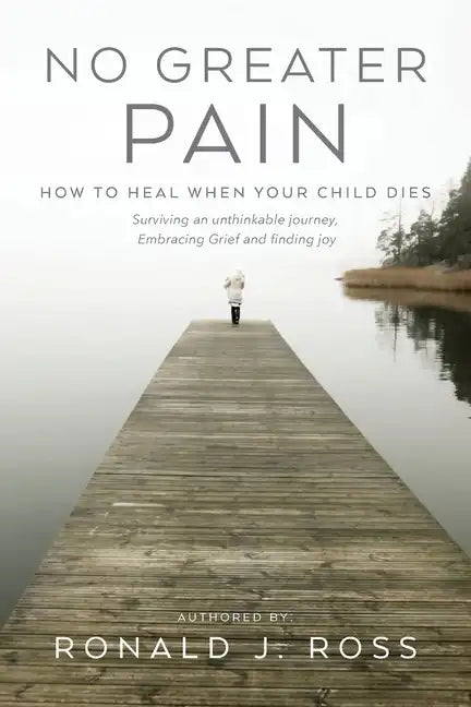 No Greater Pain: How to heal when your child dies. Surviving an unthinkable journey, Embracing Grief and finding joy - Paperback