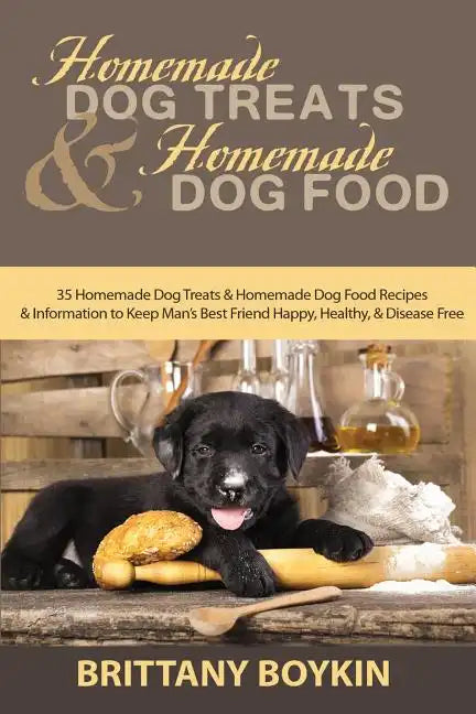 Homemade Dog Treats and Homemade Dog Food: 35 Homemade Dog Treats and Homemade Dog Food Recipes and Information to Keep Man's Best Friend Happy, Healt - Paperback