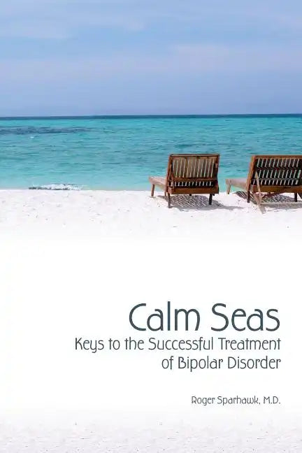 Calm Seas: Keys to the Successful Treatment of Bipolar Disorder: Keys to the Successful Treatment of Bipolar Disorder - Paperback