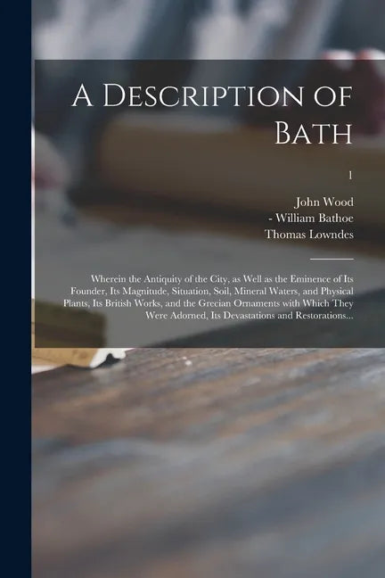 A Description of Bath: Wherein the Antiquity of the City, as Well as the Eminence of Its Founder, Its Magnitude, Situation, Soil, Mineral Wat - Paperback