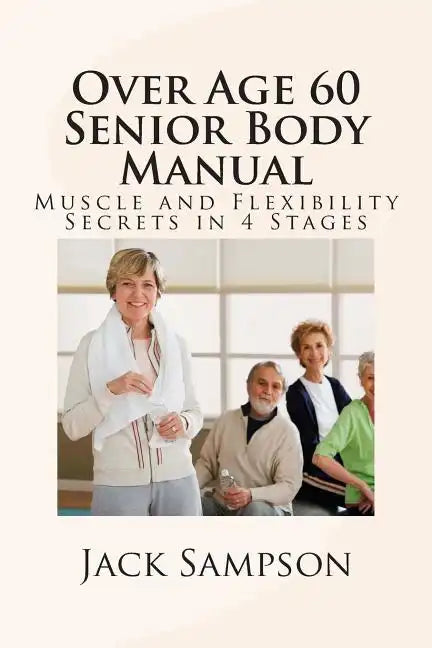 Over Age 60 Senior Body Manual: Muscle and Flexibility Secrets in 4 Stages - Paperback